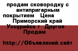 продам сковородку с антипригарным покрытием › Цена ­ 1 000 - Приморский край, Уссурийск г. Другое » Продам   